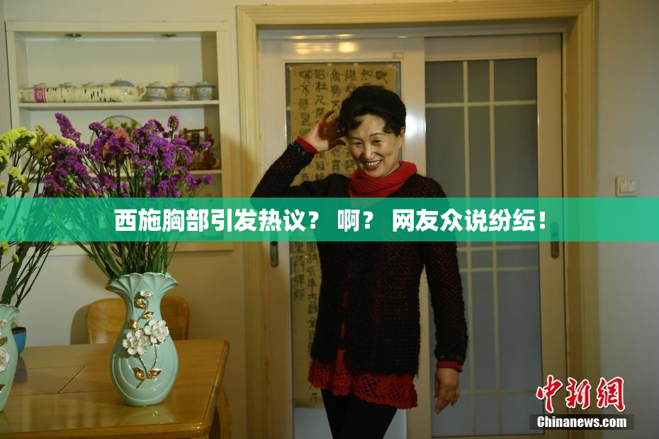 西施胸部引发热议？ 啊？ 网友众说纷纭！