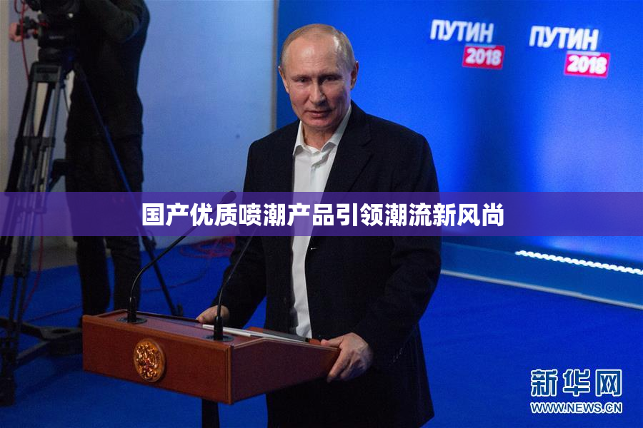 国产优质喷潮产品引领潮流新风尚