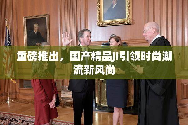 重磅推出，国产精品JI引领时尚潮流新风尚
