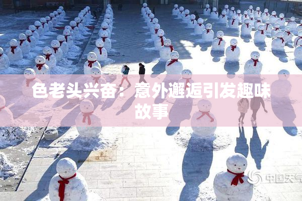 色老头兴奋：意外邂逅引发趣味故事