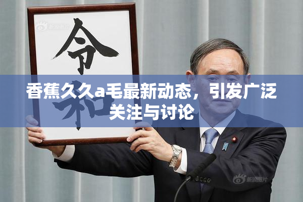 香蕉久久a毛最新动态，引发广泛关注与讨论