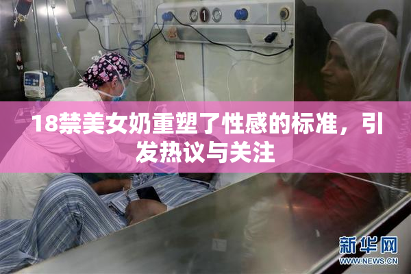 18禁美女奶重塑了性感的标准，引发热议与关注