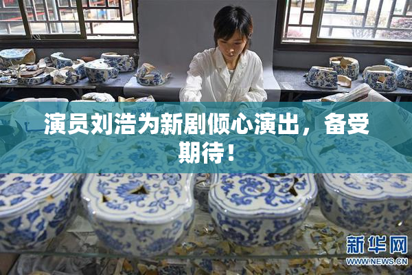 演员刘浩为新剧倾心演出，备受期待！