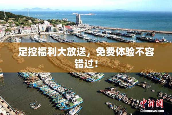 足控福利大放送，免费体验不容错过！