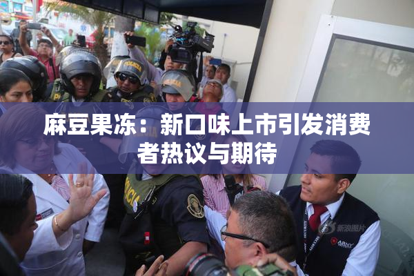 麻豆果冻：新口味上市引发消费者热议与期待