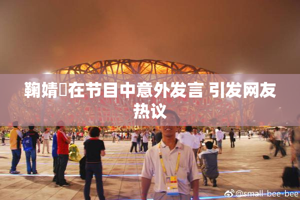 鞠婧祎在节目中意外发言 引发网友热议
