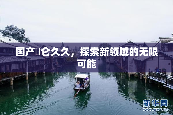 国产婬仑久久，探索新领域的无限可能