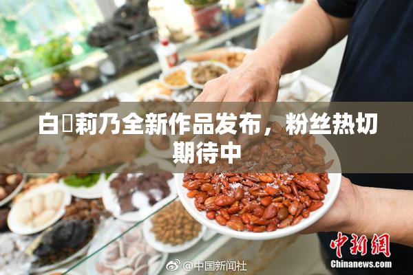 白咲莉乃全新作品发布，粉丝热切期待中