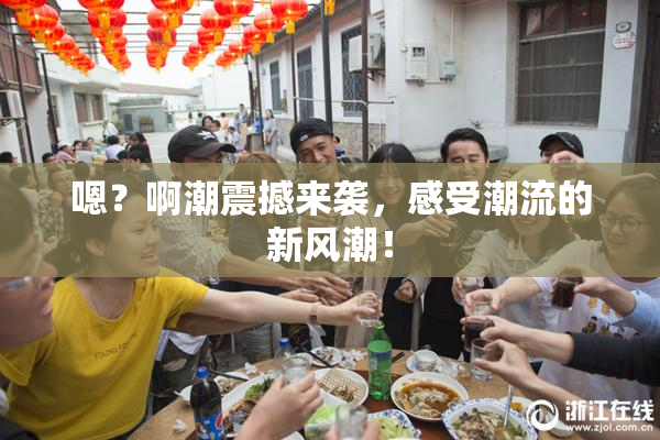 嗯？啊潮震撼来袭，感受潮流的新风潮！