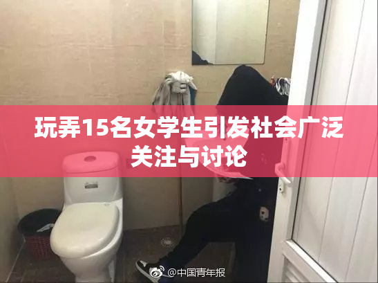 玩弄15名女学生引发社会广泛关注与讨论