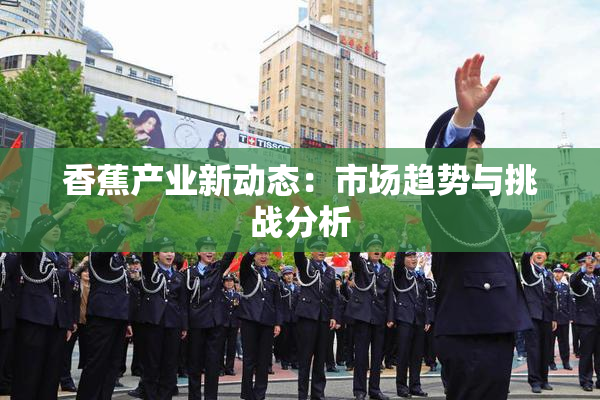 香蕉产业新动态：市场趋势与挑战分析