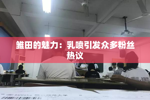 雏田的魅力：乳喷引发众多粉丝热议