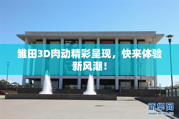 雏田3D肉动精彩呈现，快来体验新风潮！
