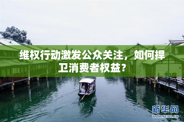 维权行动激发公众关注，如何捍卫消费者权益？