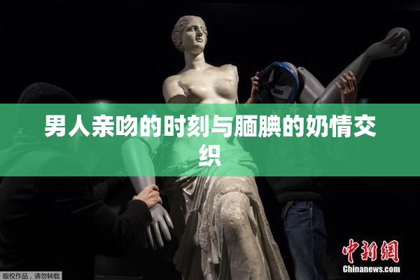 男人亲吻的时刻与腼腆的奶情交织