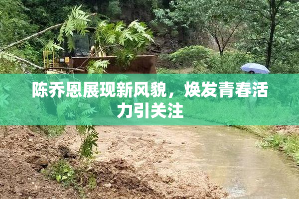 陈乔恩展现新风貌，焕发青春活力引关注