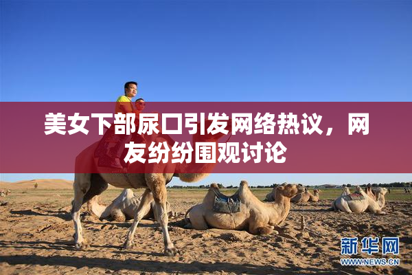 美女下部尿囗引发网络热议，网友纷纷围观讨论