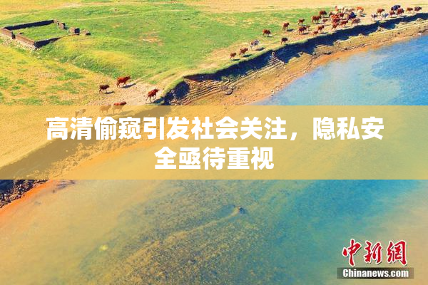 高清偷窥引发社会关注，隐私安全亟待重视
