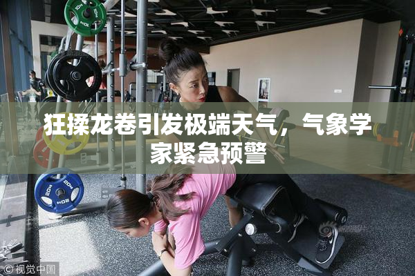 狂揉龙卷引发极端天气，气象学家紧急预警