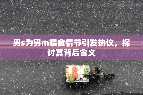 男s为男m喂食情节引发热议，探讨其背后含义