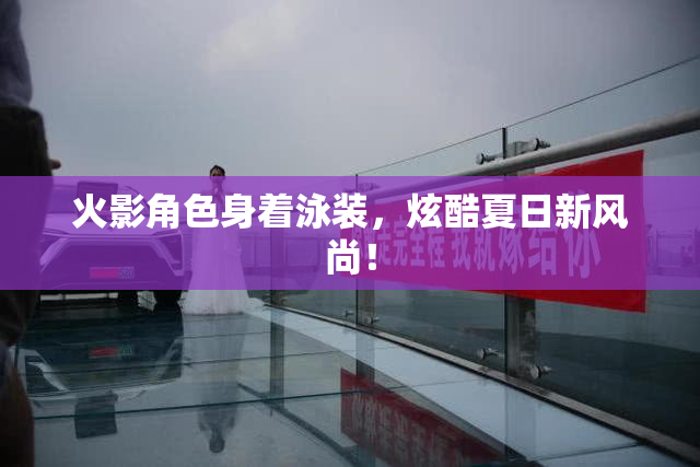 火影角色身着泳装，炫酷夏日新风尚！