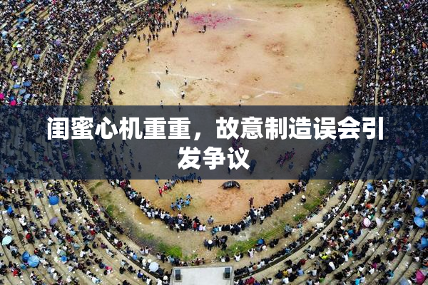 闺蜜心机重重，故意制造误会引发争议