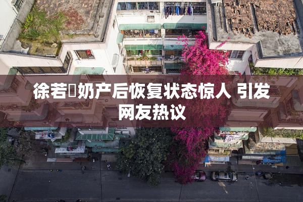 徐若瑄奶产后恢复状态惊人 引发网友热议
