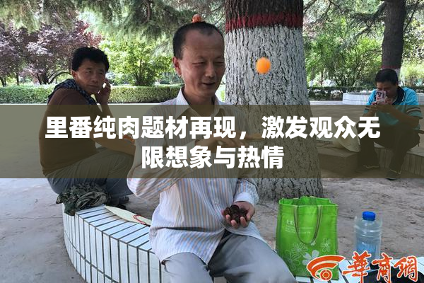 里番纯肉题材再现，激发观众无限想象与热情