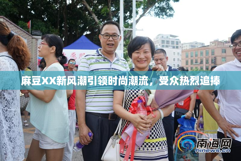 麻豆XX新风潮引领时尚潮流，受众热烈追捧