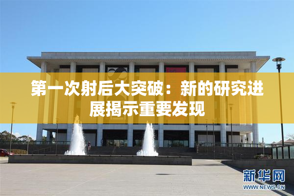 第一次射后大突破：新的研究进展揭示重要发现