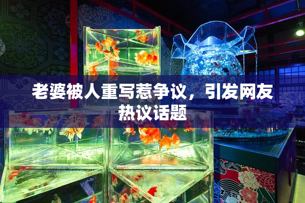 老婆被人重写惹争议，引发网友热议话题