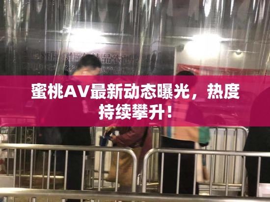 蜜桃AV最新动态曝光，热度持续攀升！