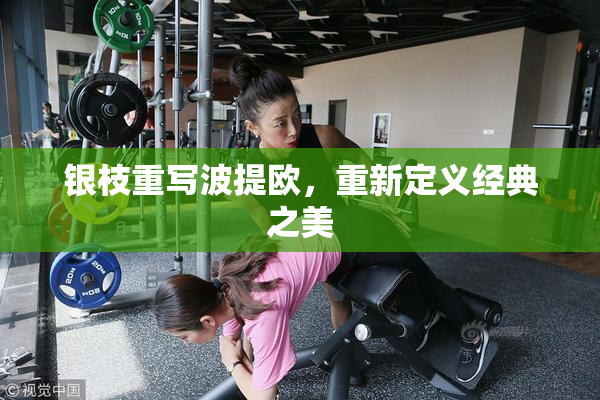 银枝重写波提欧，重新定义经典之美