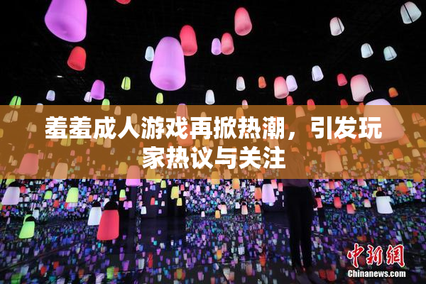 羞羞成人游戏再掀热潮，引发玩家热议与关注