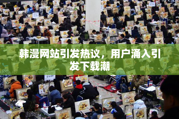韩漫网站引发热议，用户涌入引发下载潮