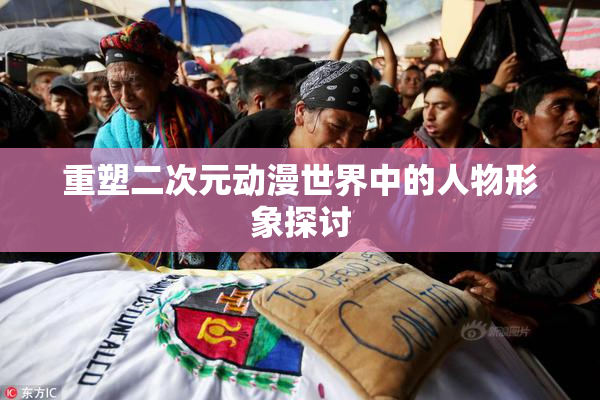 重塑二次元动漫世界中的人物形象探讨
