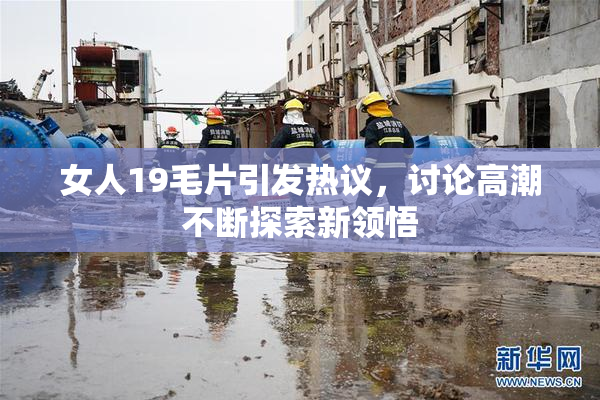 女人19毛片引发热议，讨论高潮不断探索新领悟