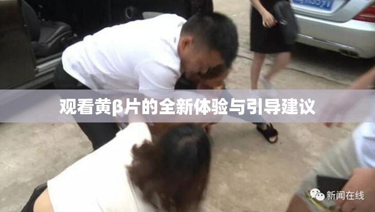 观看黄β片的全新体验与引导建议
