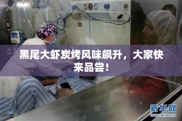 黑尾大虾炭烤风味飙升，大家快来品尝！