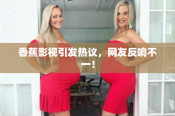 香蕉影视引发热议，网友反响不一！