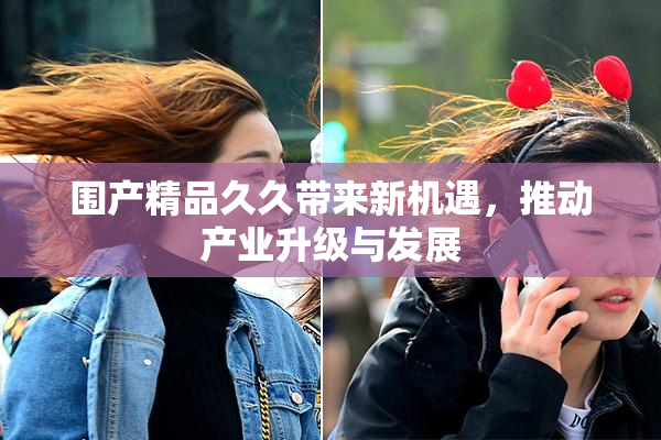 围产精品久久带来新机遇，推动产业升级与发展