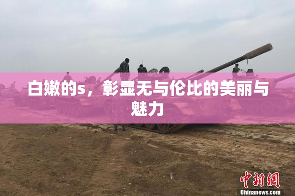 白嫩的s，彰显无与伦比的美丽与魅力