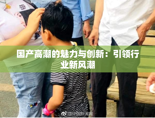 国产高潮的魅力与创新：引领行业新风潮