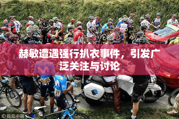 赫敏遭遇强行扒衣事件，引发广泛关注与讨论