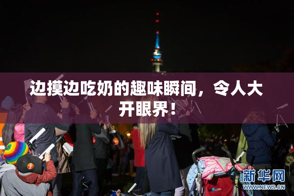 边摸边吃奶的趣味瞬间，令人大开眼界！