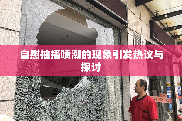 自慰抽搐喷潮的现象引发热议与探讨