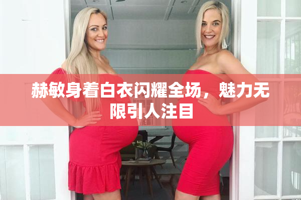 赫敏身着白衣闪耀全场，魅力无限引人注目