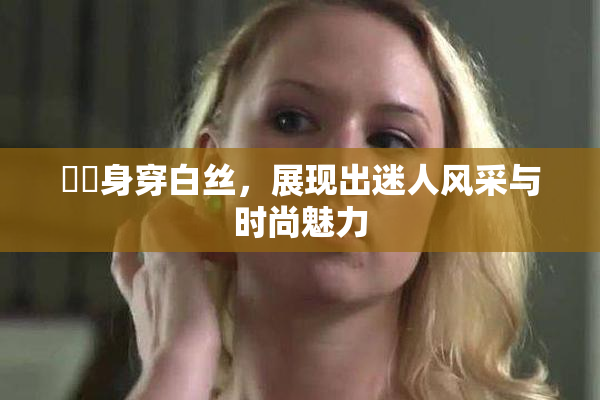 妺妺身穿白丝，展现出迷人风采与时尚魅力
