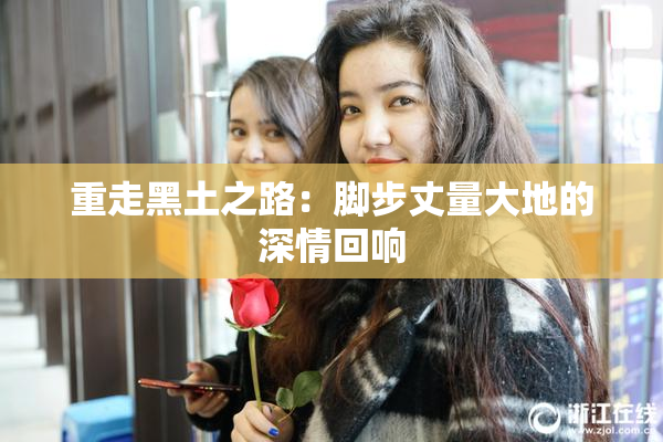 重走黑土之路：脚步丈量大地的深情回响