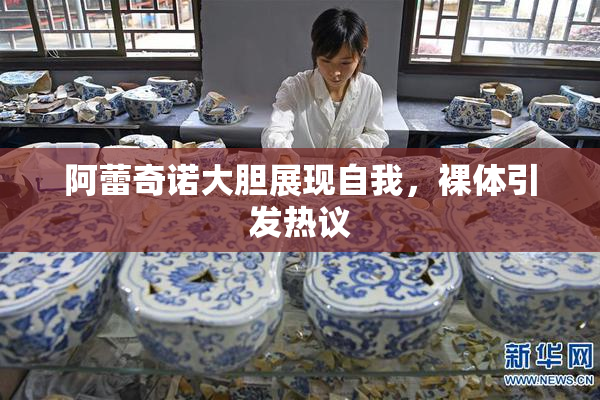 阿蕾奇诺大胆展现自我，裸体引发热议